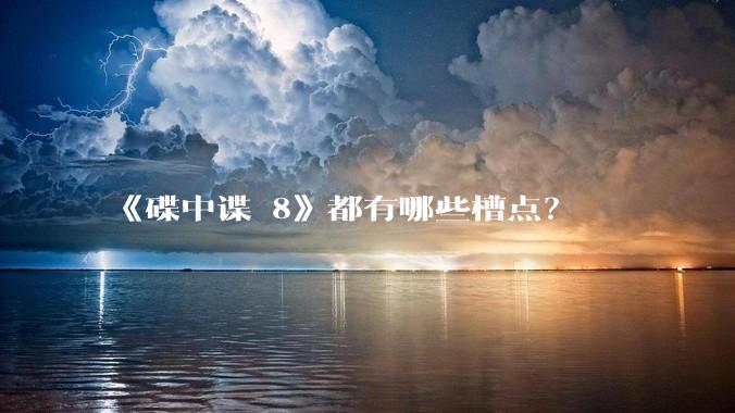 《碟中谍 8》都有哪些槽点？